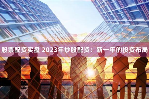 股票配资实盘 2023年炒股配资：新一年的投资布局