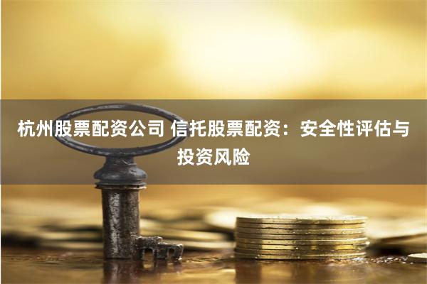 杭州股票配资公司 信托股票配资：安全性评估与投资风险