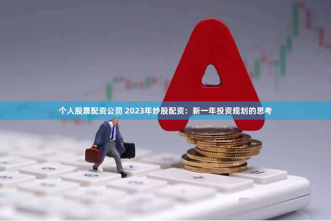 个人股票配资公司 2023年炒股配资：新一年投资规划的思考