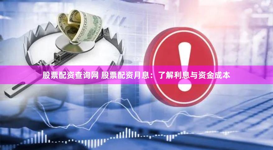 股票配资查询网 股票配资月息：了解利息与资金成本