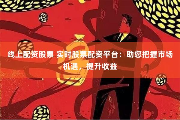 线上配资股票 实时股票配资平台：助您把握市场机遇，提升收益