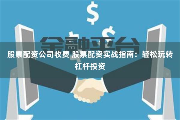 股票配资公司收费 股票配资实战指南：轻松玩转杠杆投资