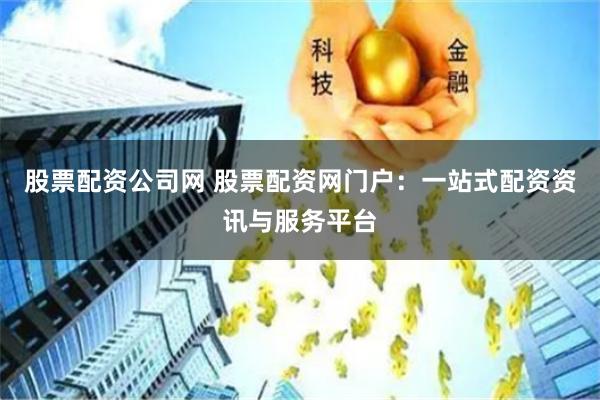 股票配资公司网 股票配资网门户：一站式配资资讯与服务平台