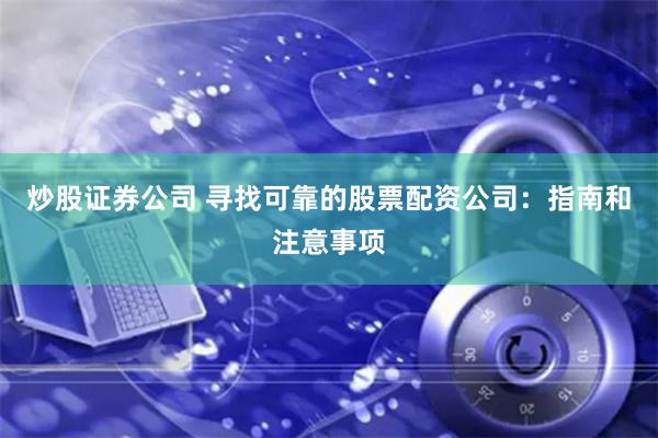 炒股证券公司 寻找可靠的股票配资公司：指南和注意事项