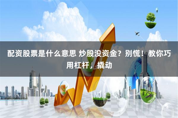 配资股票是什么意思 炒股没资金？别慌！教你巧用杠杆，撬动