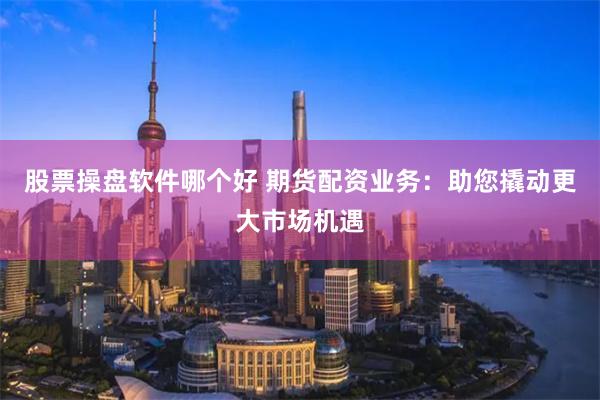 股票操盘软件哪个好 期货配资业务：助您撬动更大市场机遇