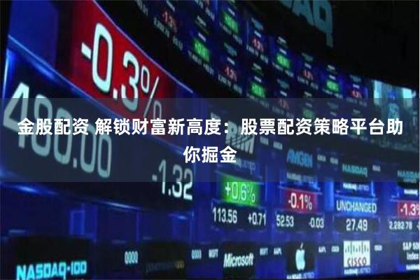 金股配资 解锁财富新高度：股票配资策略平台助你掘金