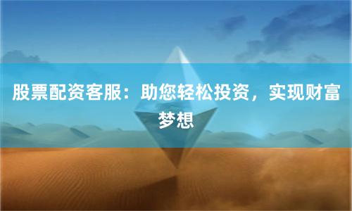 股票配资客服：助您轻松投资，实现财富梦想
