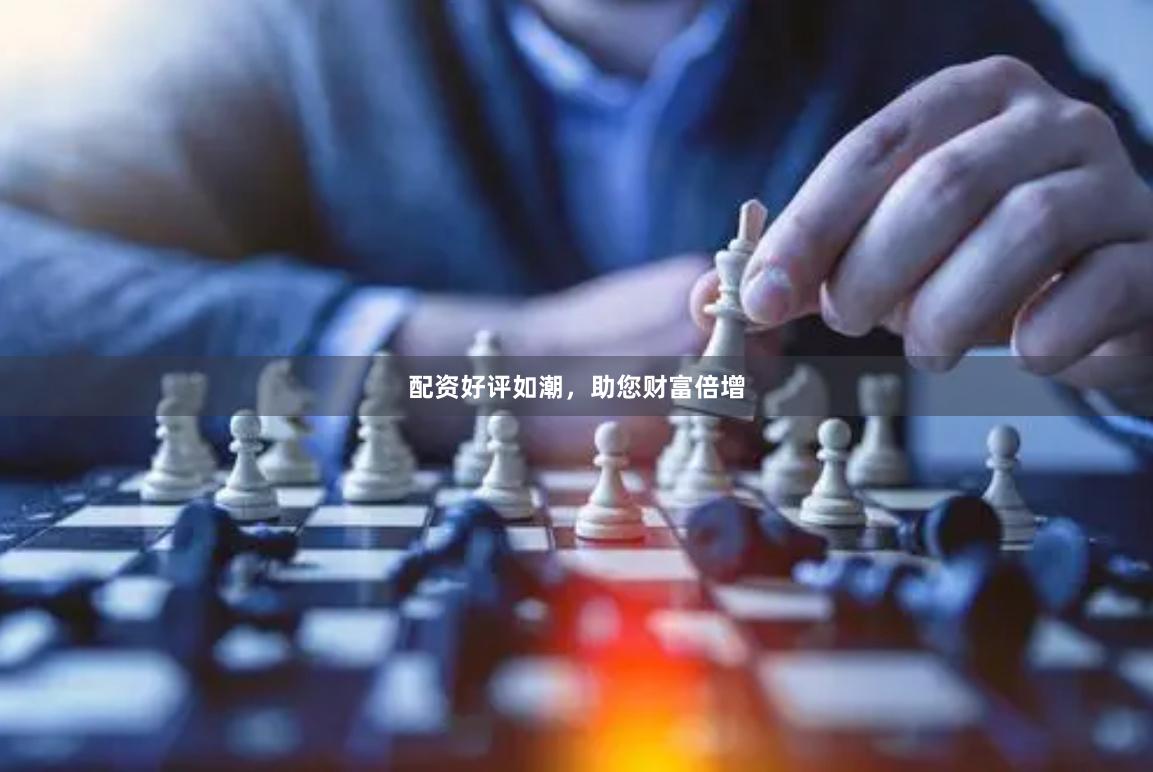 配资好评如潮，助您财富倍增