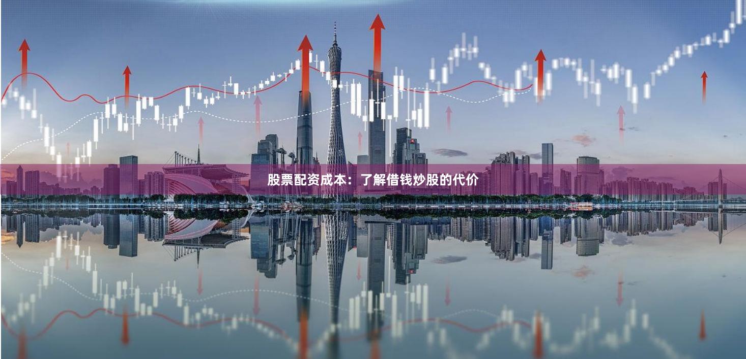股票配资成本：了解借钱炒股的代价