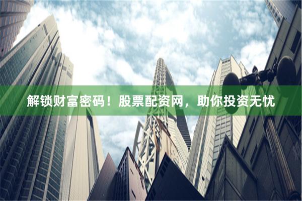 解锁财富密码！股票配资网，助你投资无忧