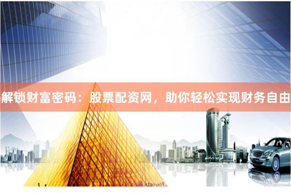 解锁财富密码：股票配资网，助你轻松实现财务自由