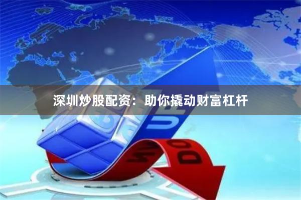 深圳炒股配资：助你撬动财富杠杆