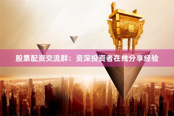 股票配资交流群：资深投资者在线分享经验