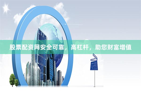 股票配资网安全可靠，高杠杆，助您财富增值