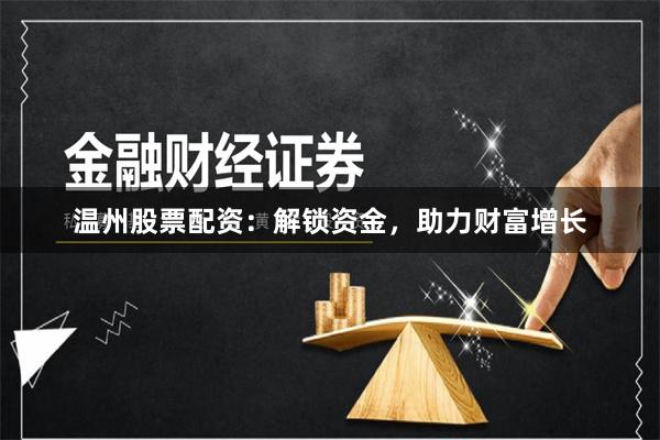 温州股票配资：解锁资金，助力财富增长