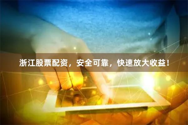 浙江股票配资，安全可靠，快速放大收益！