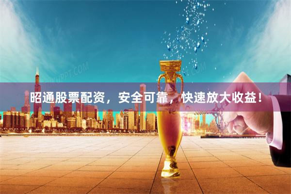昭通股票配资，安全可靠，快速放大收益！