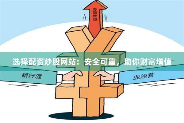 选择配资炒股网站：安全可靠，助你财富增值