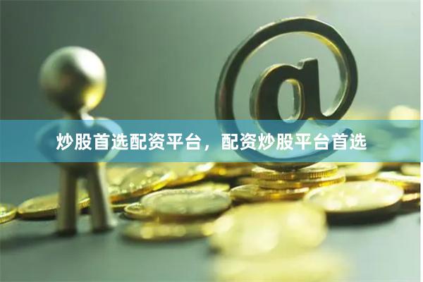 炒股首选配资平台，配资炒股平台首选