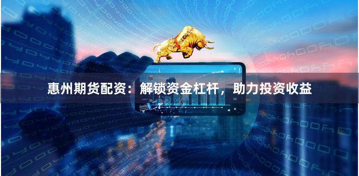 惠州期货配资：解锁资金杠杆，助力投资收益