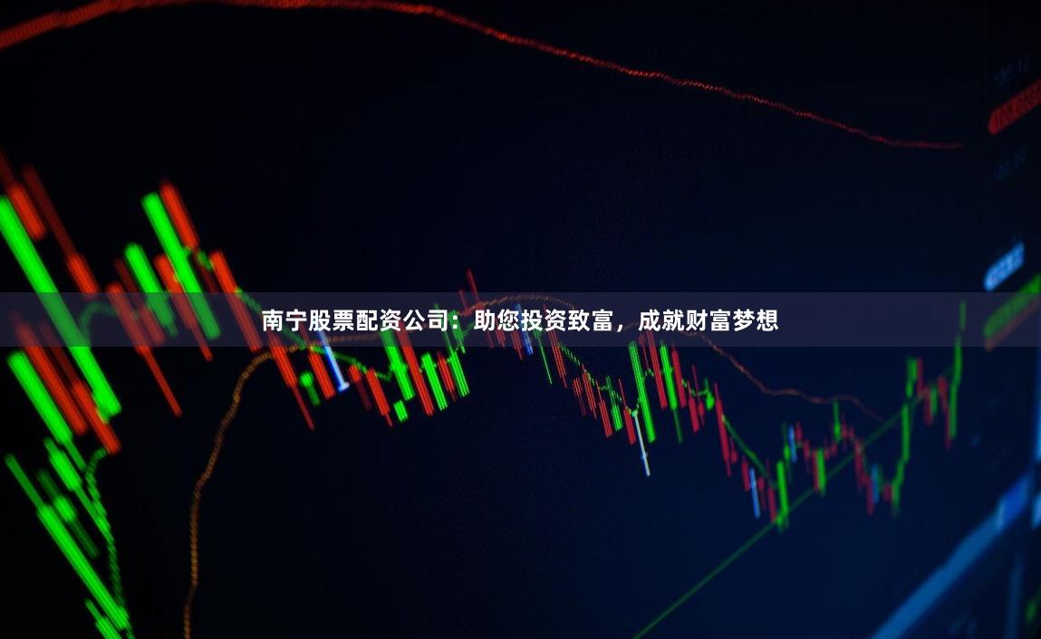 南宁股票配资公司：助您投资致富，成就财富梦想