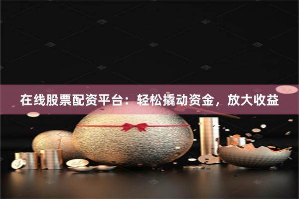 在线股票配资平台:轻松撬动资金,放大收益
