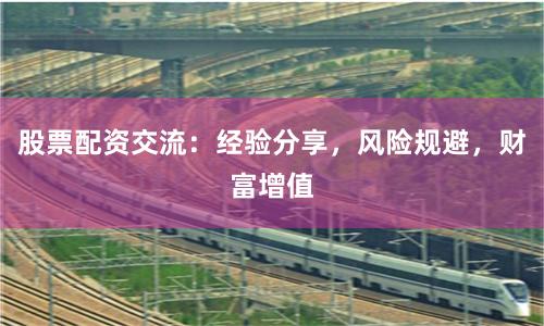 股票配资交流:经验分享,风险规避,财富增值