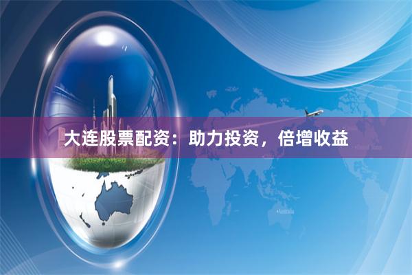 大连股票配资：助力投资，倍增收益