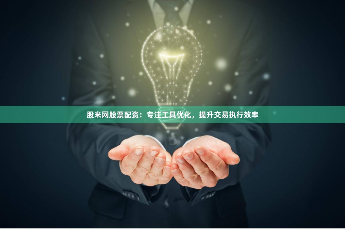 股米网股票配资：专注工具优化，提升交易执行效率