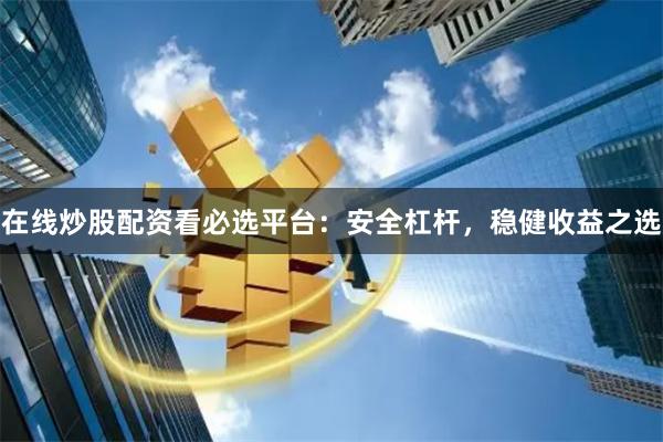 在线炒股配资看必选平台:安全杠杆,稳健收益之选