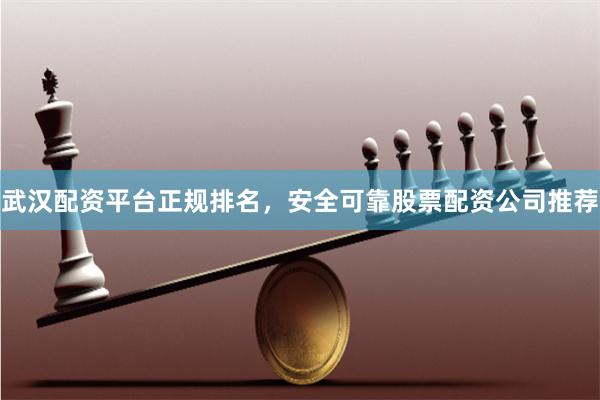 武汉配资平台正规排名，安全可靠股票配资公司推荐
