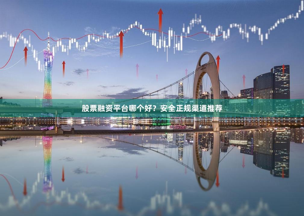 股票融资平台哪个好？安全正规渠道推荐