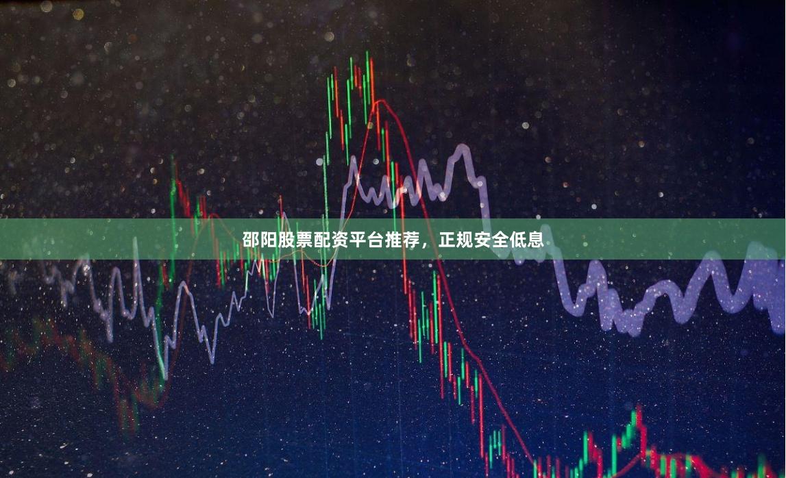 邵阳股票配资平台推荐，正规安全低息