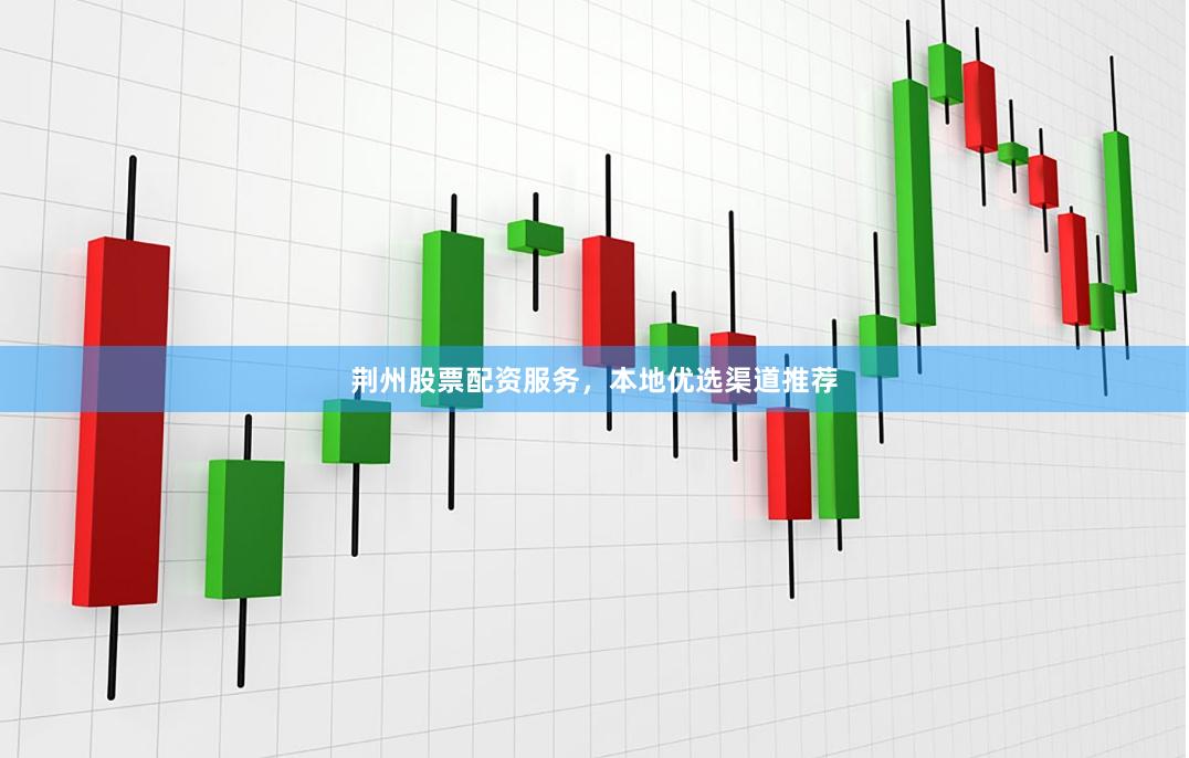 荆州股票配资服务，本地优选渠道推荐