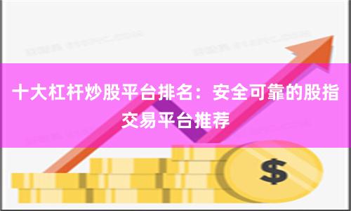 十大杠杆炒股平台排名：安全可靠的股指交易平台推荐