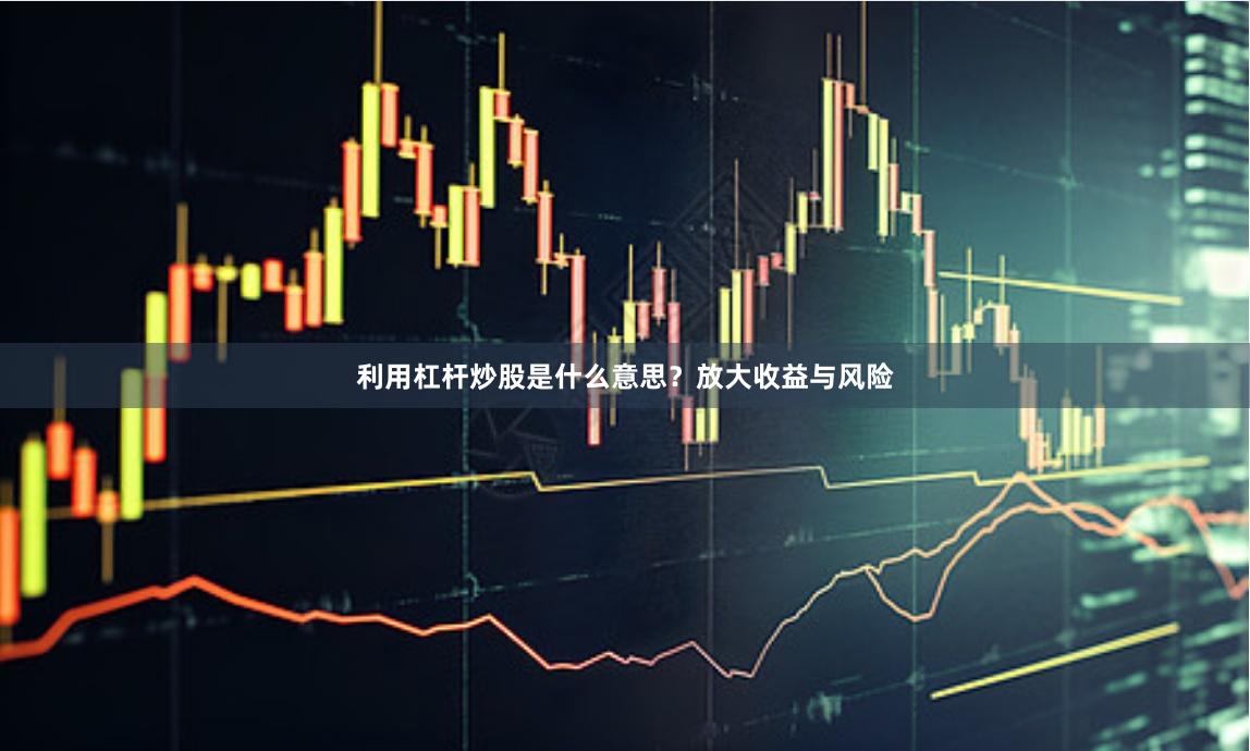 利用杠杆炒股是什么意思？放大收益与风险
