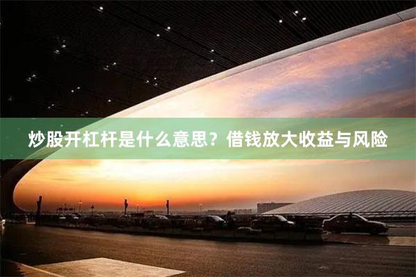 炒股开杠杆是什么意思?借钱放大收益与风险