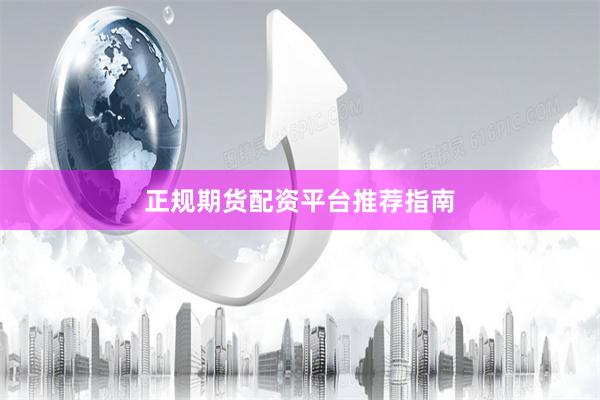 正规期货配资平台推荐指南