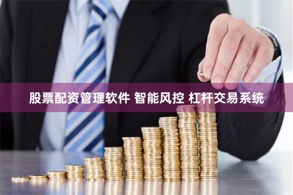 股票配资管理软件 智能风控 杠杆交易系统