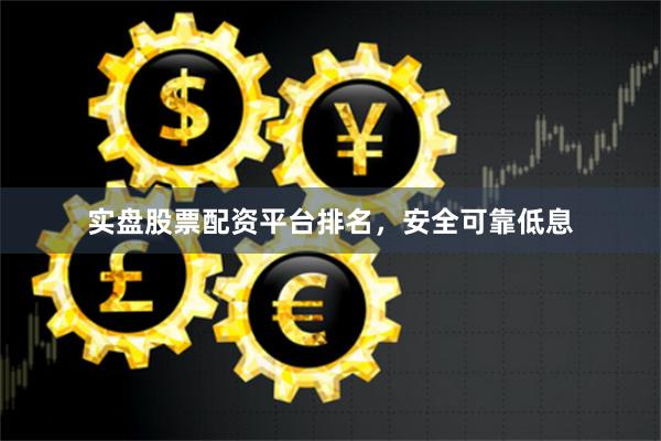 实盘股票配资平台排名，安全可靠低息