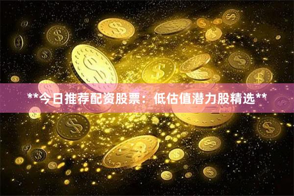 **今日推荐配资股票:低估值潜力股精选**