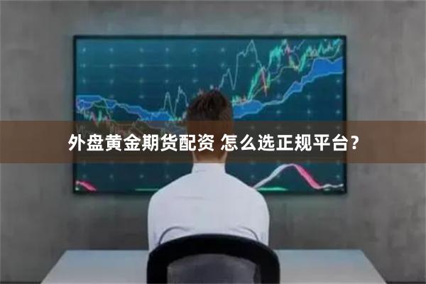 外盘黄金期货配资 怎么选正规平台？