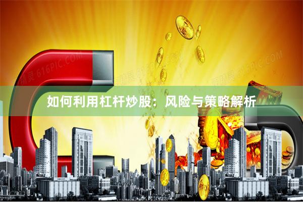 如何利用杠杆炒股：风险与策略解析
