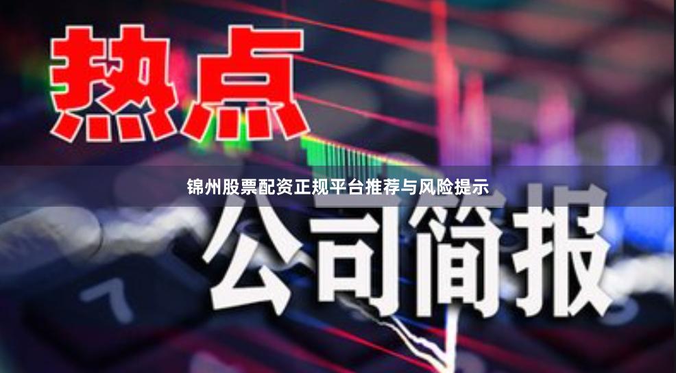 锦州股票配资正规平台推荐与风险提示