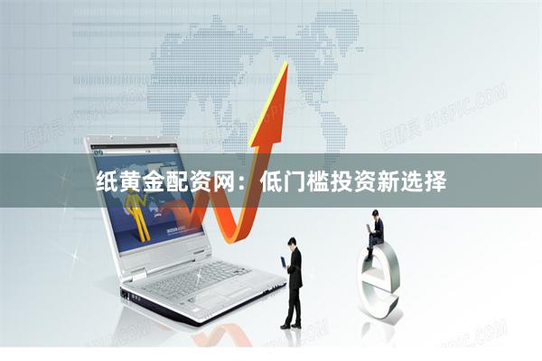 纸黄金配资网：低门槛投资新选择