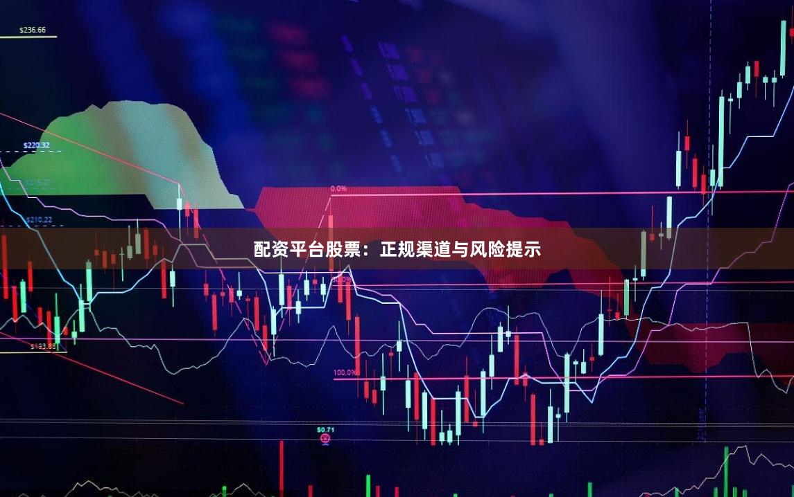 配资平台股票：正规渠道与风险提示