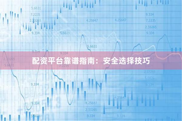 配资平台靠谱指南：安全选择技巧