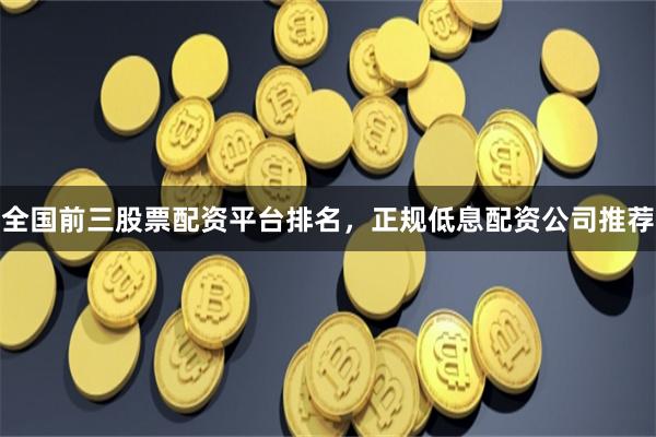全国前三股票配资平台排名，正规低息配资公司推荐