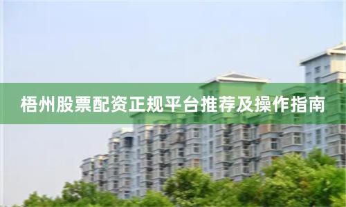 梧州股票配资正规平台推荐及操作指南